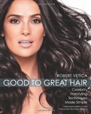 Good to Great Hair: Celebrity Hairstyling Techniques Made Simple: Robert Vetica