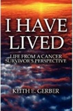 I Have Lived: Life from a cancer survivor's perspective: Keith E. Gerber